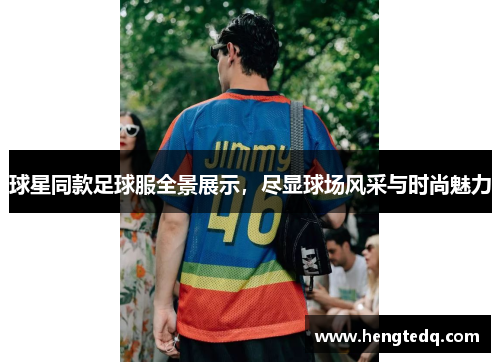 球星同款足球服全景展示，尽显球场风采与时尚魅力
