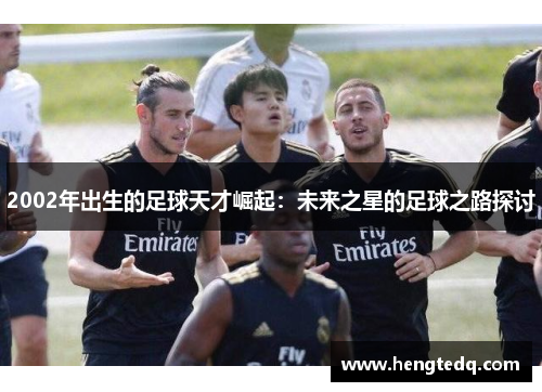 2002年出生的足球天才崛起：未来之星的足球之路探讨