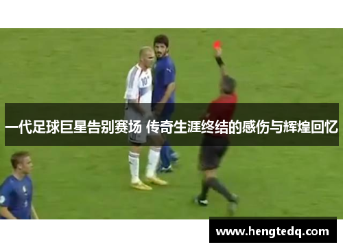 一代足球巨星告别赛场 传奇生涯终结的感伤与辉煌回忆