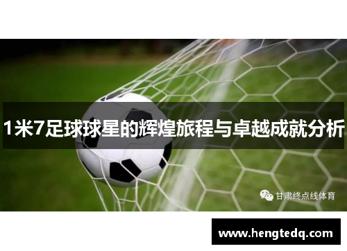 1米7足球球星的辉煌旅程与卓越成就分析