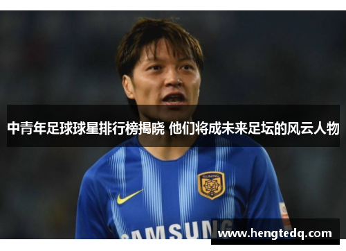 中青年足球球星排行榜揭晓 他们将成未来足坛的风云人物