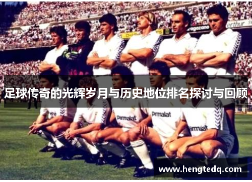 足球传奇的光辉岁月与历史地位排名探讨与回顾