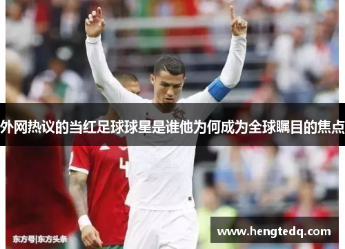 外网热议的当红足球球星是谁他为何成为全球瞩目的焦点