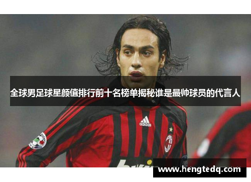 全球男足球星颜值排行前十名榜单揭秘谁是最帅球员的代言人