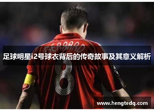 足球明星i2号球衣背后的传奇故事及其意义解析