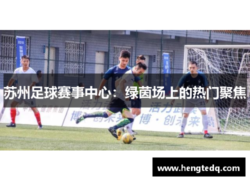 苏州足球赛事中心：绿茵场上的热门聚焦