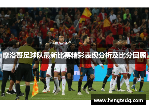摩洛哥足球队最新比赛精彩表现分析及比分回顾