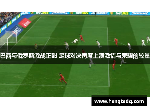 巴西与俄罗斯激战正酣 足球对决再度上演激情与荣耀的较量