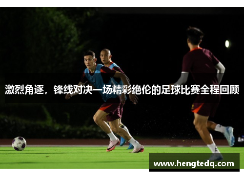 激烈角逐，锋线对决一场精彩绝伦的足球比赛全程回顾